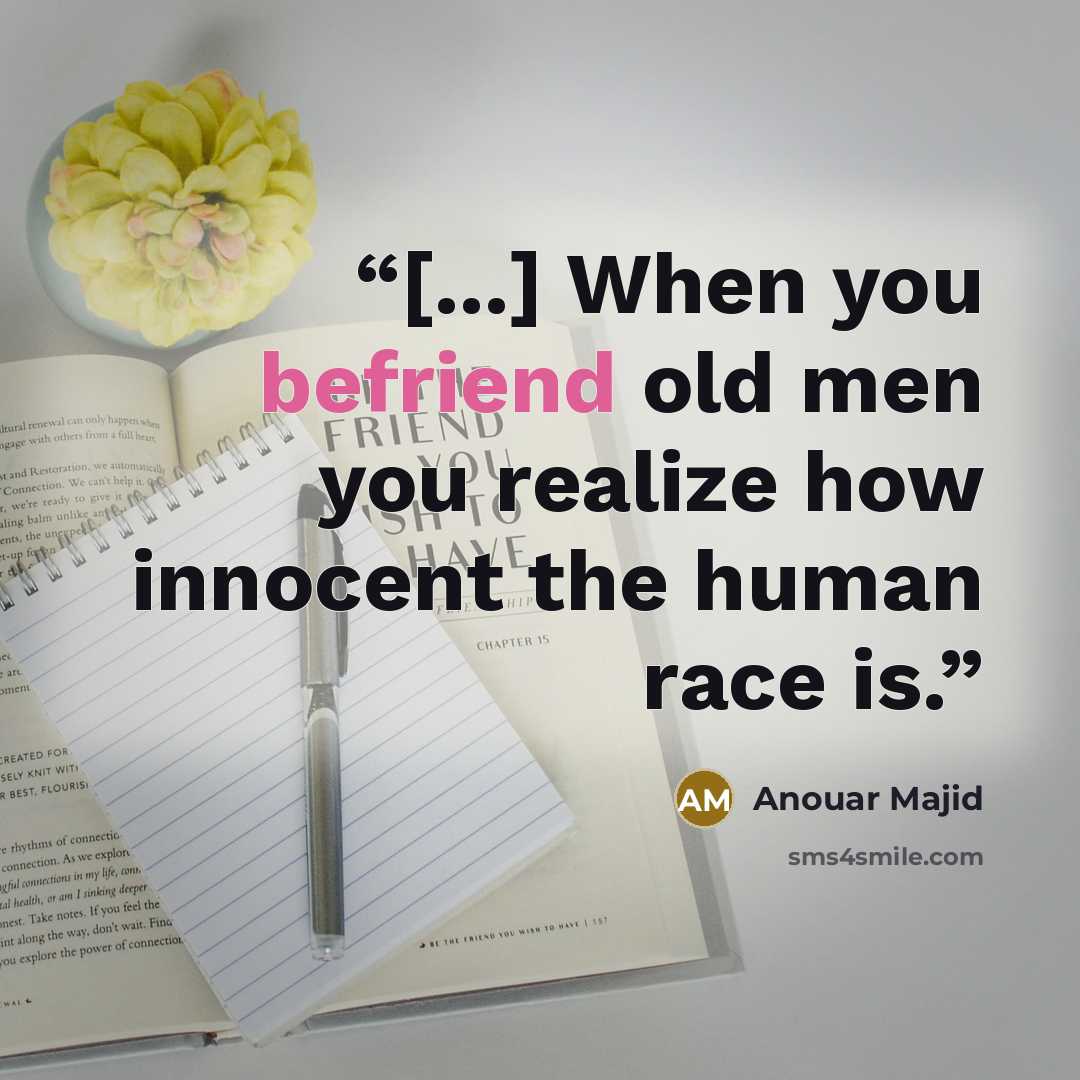 “[...] When you befriend old men you realize how innocent the human race is.” quote by Anouar Majid