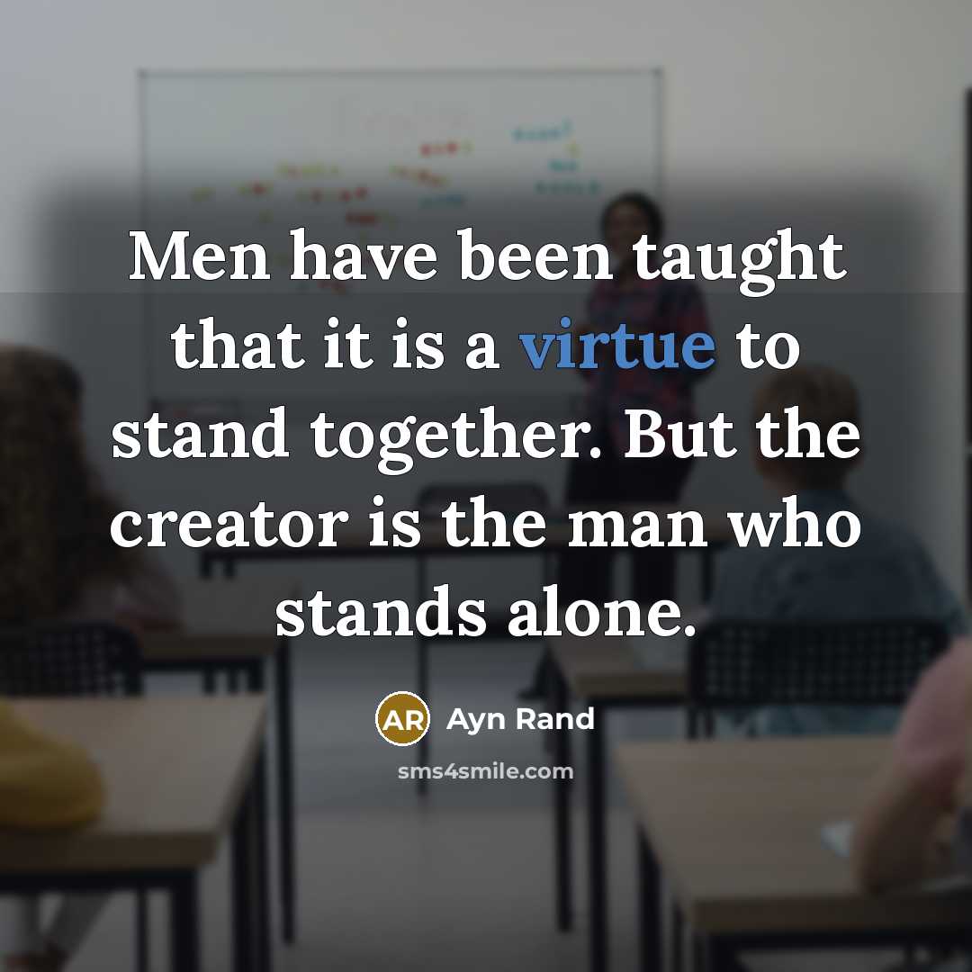 “Men have been taught that it is a virtue to stand together. But the creator is the man who stands alone.” quote by Ayn Rand