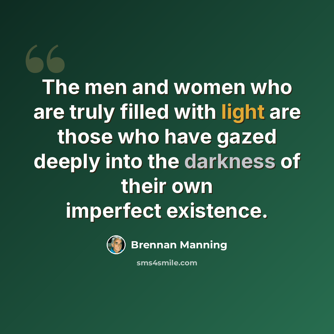 “The men and women who are truly filled with light are those who have gazed deeply into the darkness of their own imperfect existence.” quote by Brennan Manning