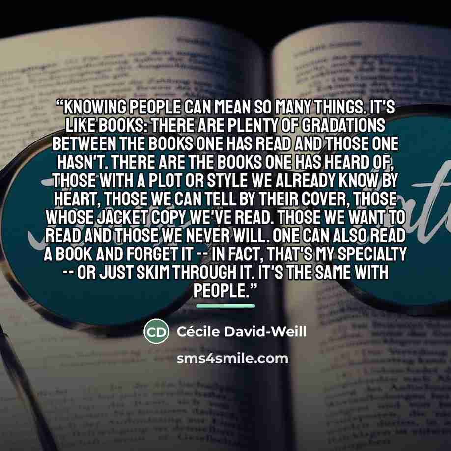 “Knowing people can mean so many things. It's like books: there are plenty of gradations between the books one has read and those one hasn't. There are the books one has heard of, those with a plot or style we already know by heart, those we can tell by their cover, those whose jacket copy we've…” quote by Cécile David-Weill