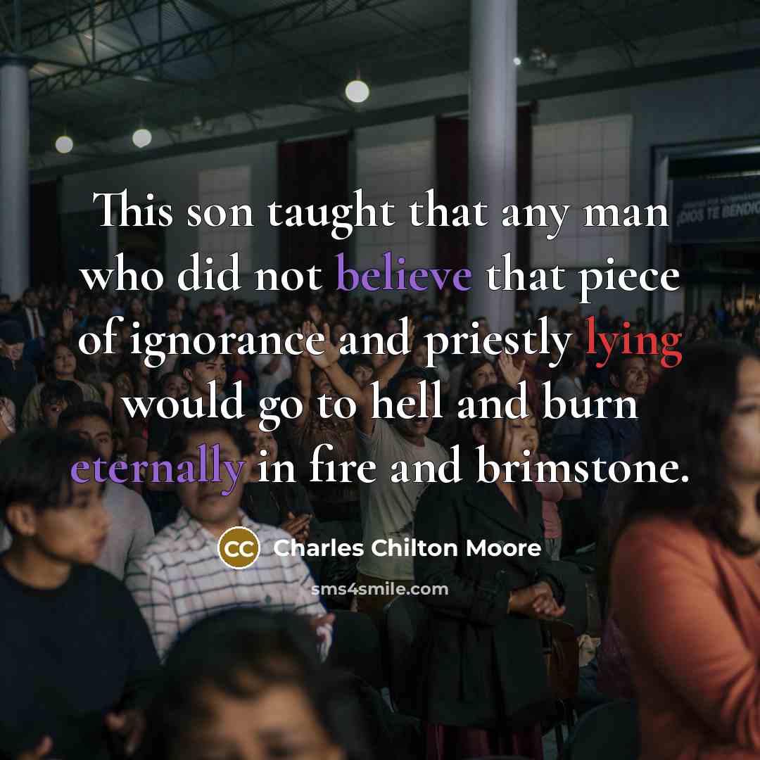 “This son taught that any man who did not believe that piece of ignorance and priestly lying would go to hell and burn eternally in fire and brimstone.” quote by Charles Chilton Moore