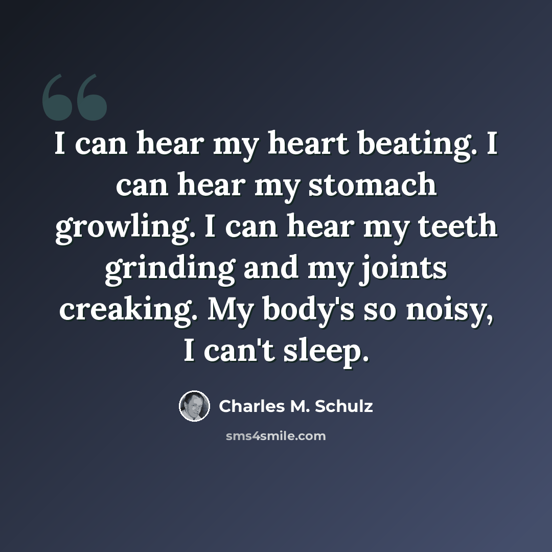 “I can hear my heart beating. I can hear my stomach growling. I can hear my teeth grinding and my joints creaking. My body's so noisy, I can't sleep.” quote by Charles M. Schulz