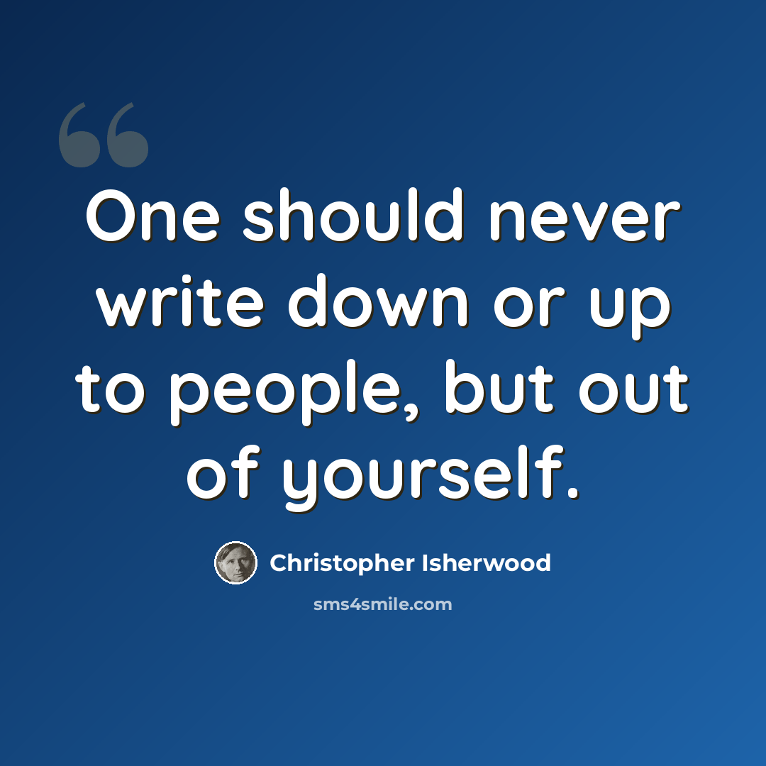 “One should never write down or up to people, but out of yourself.” quote by Christopher Isherwood
