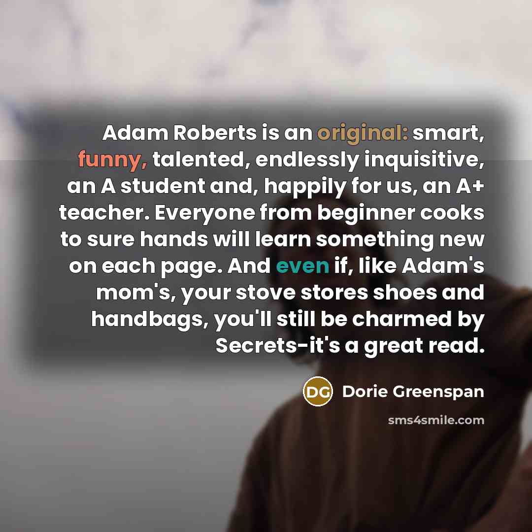 “Adam Roberts is an original: smart, funny, talented, endlessly inquisitive, an A student and, happily for us, an A+ teacher. Everyone from beginner cooks to sure hands will learn something new on each page. And even if, like Adam's mom's, your stove stores shoes and handbags, you'll still be…” quote by Dorie Greenspan