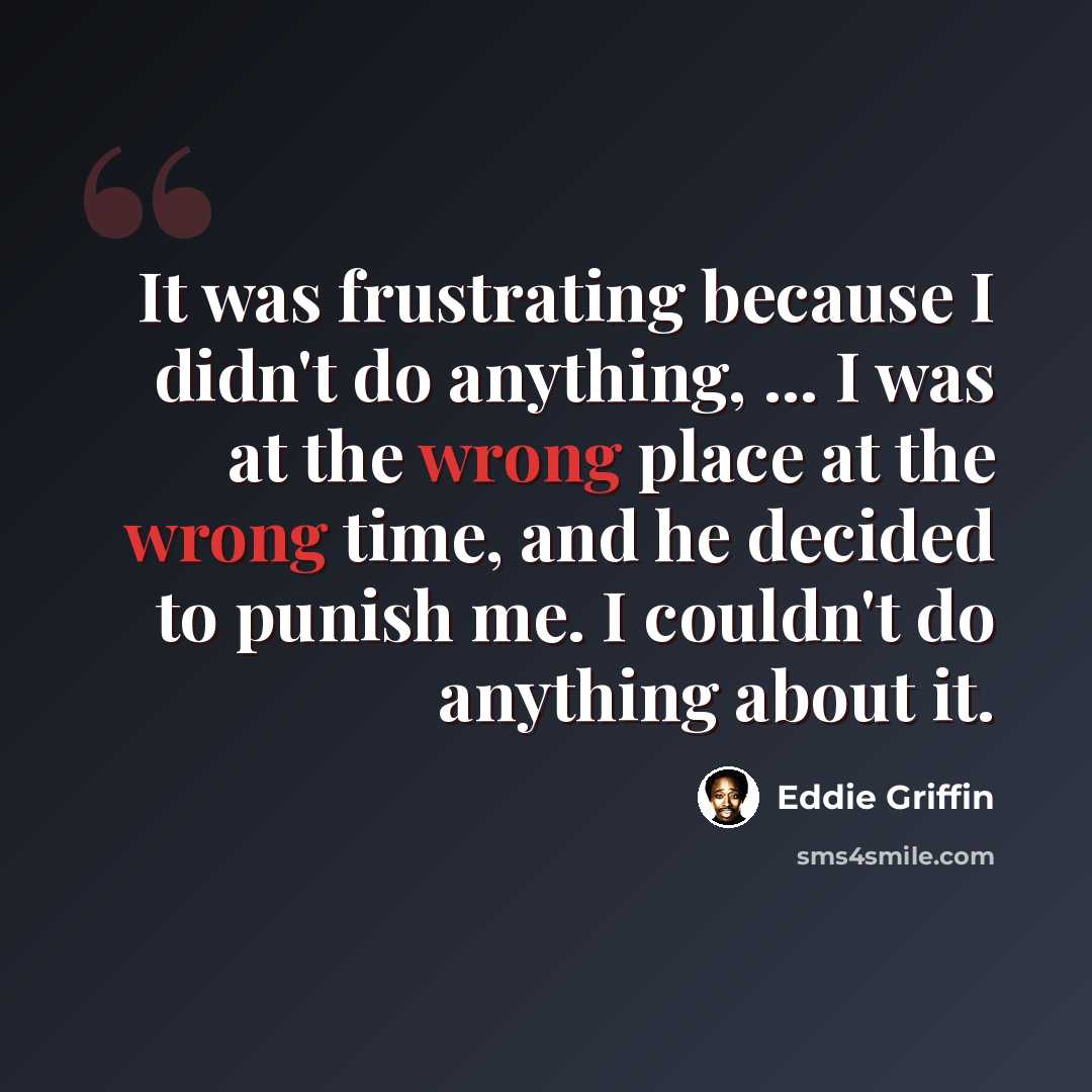 “It was frustrating because I didn't do anything, ... I was at the wrong place at the wrong time, and he decided to punish me. I couldn't do anything about it.” quote by Eddie Griffin