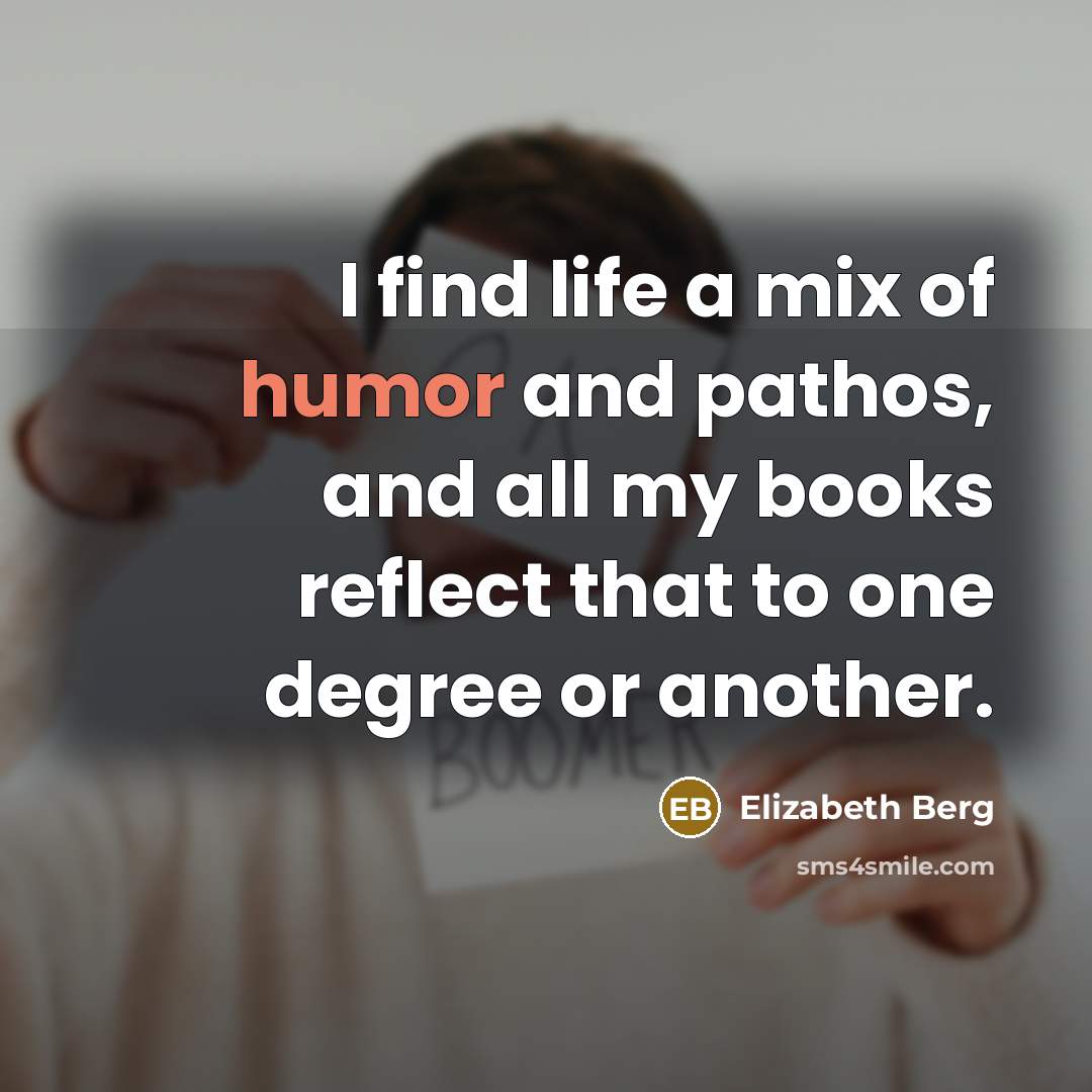 “I find life a mix of humor and pathos, and all my books reflect that to one degree or another.” quote by Elizabeth Berg