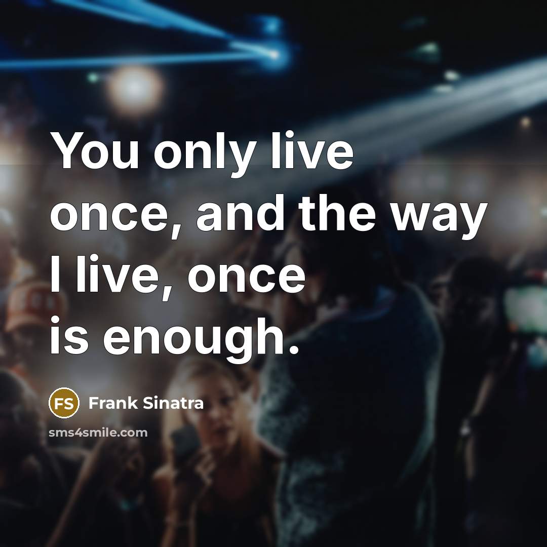“You only live once, and the way I live, once is enough.” quote by Frank Sinatra