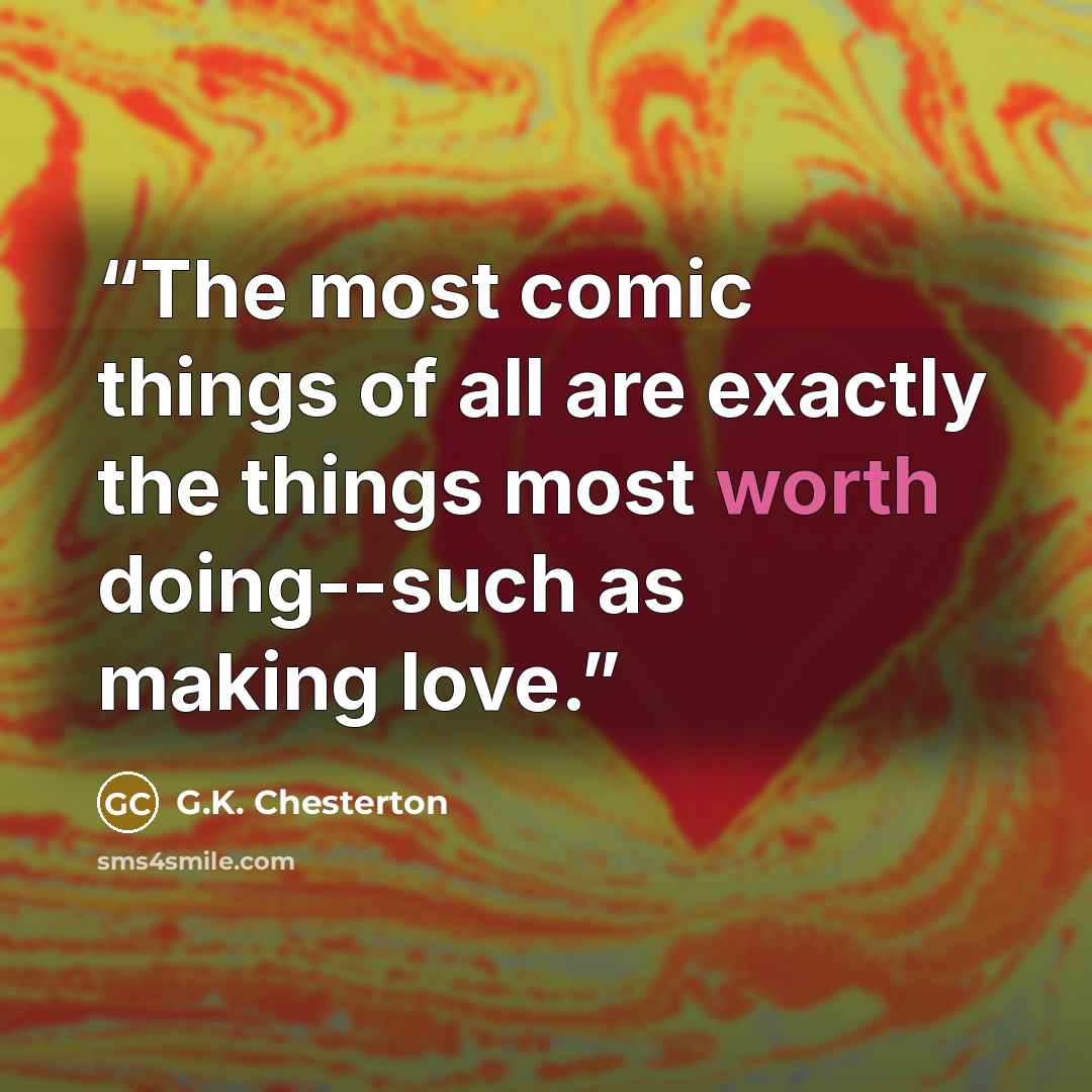 “The most comic things of all are exactly the things most worth doing--such as making love.” quote by G.K. Chesterton