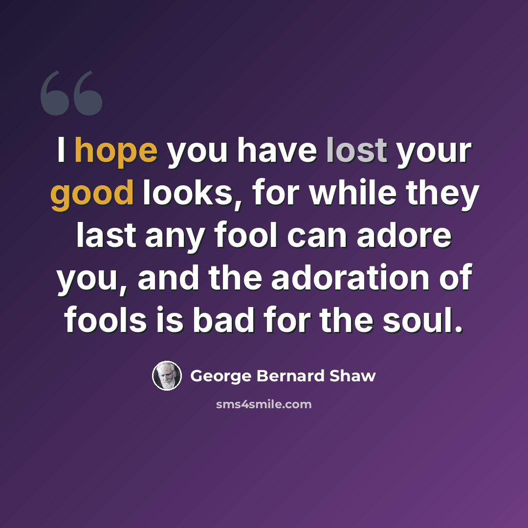 “I hope you have lost your good looks, for while they last any fool can adore you, and the adoration of fools is bad for the soul.” quote by George Bernard Shaw