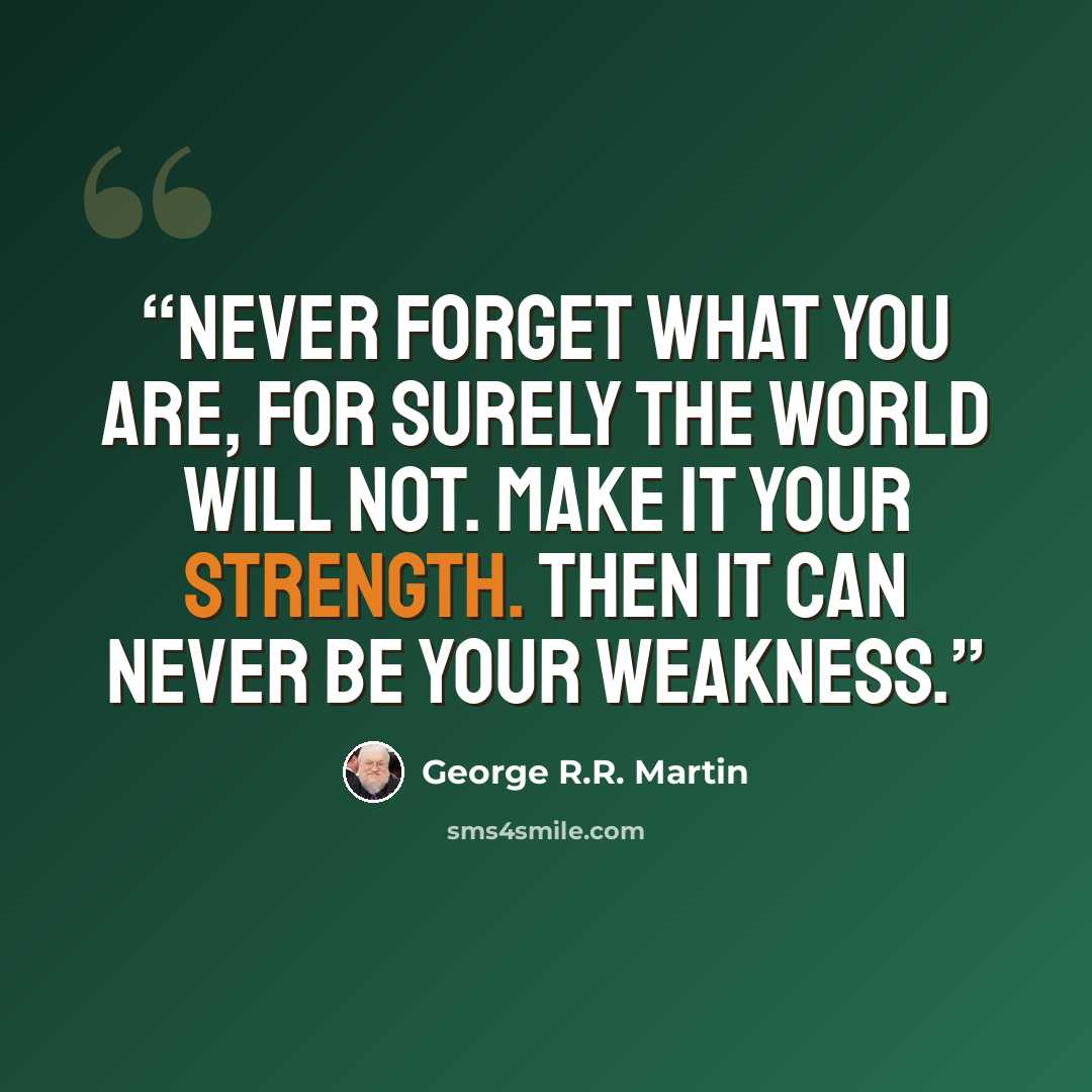 “Never forget what you are, for surely the world will not. Make it your strength. Then it can never be your weakness.” quote by George R.R. Martin