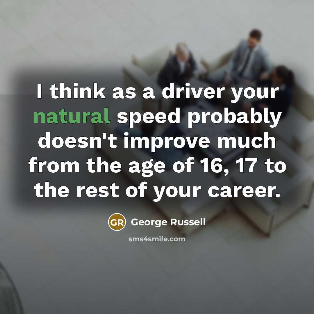 “I think as a driver your natural speed probably doesn't improve much from the age of 16, 17 to the rest of your career.” quote by George Russell