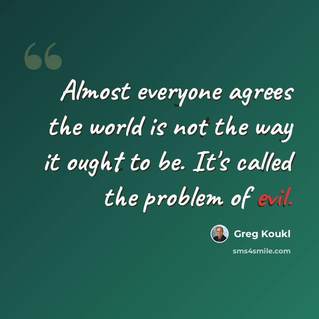 “Almost everyone agrees the world is not the way it ought to be. It's called the problem of evil.” quote by Greg Koukl