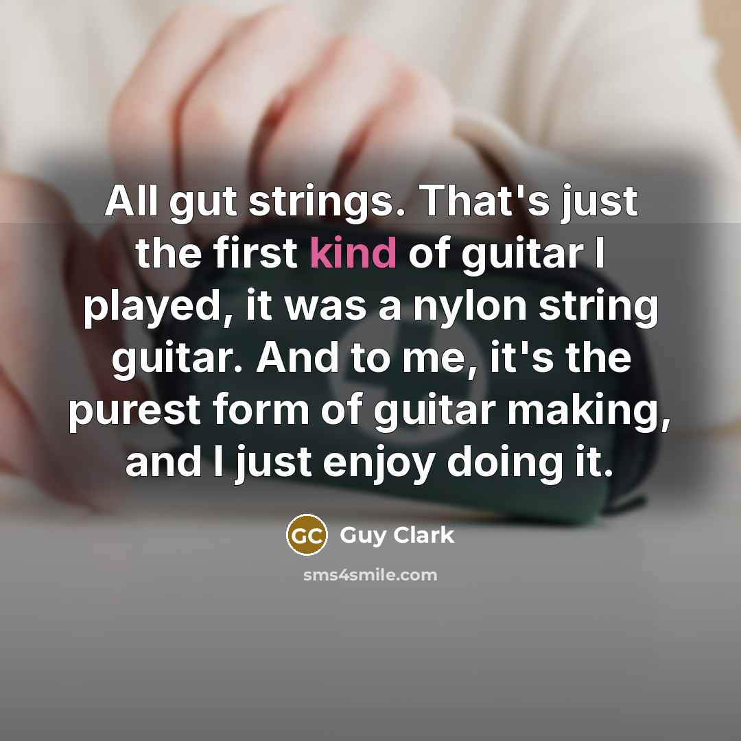 “All gut strings. That's just the first kind of guitar I played, it was a nylon string guitar. And to me, it's the purest form of guitar making, and I just enjoy doing it.” quote by Guy Clark