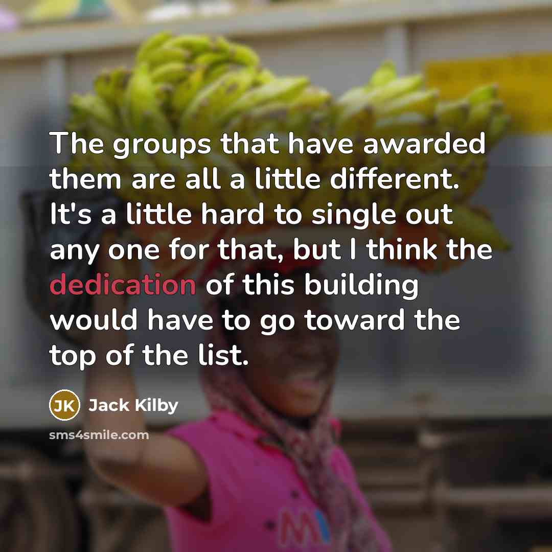 “The groups that have awarded them are all a little different. It's a little hard to single out any one for that, but I think the dedication of this building would have to go toward the top of the list.” quote by Jack Kilby