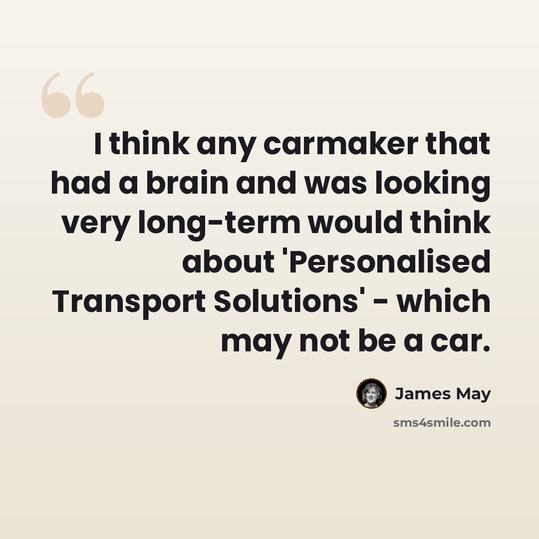 “I think any carmaker that had a brain and was looking very long-term would think about 'Personalised Transport Solutions' - which may not be a car.” quote by James May