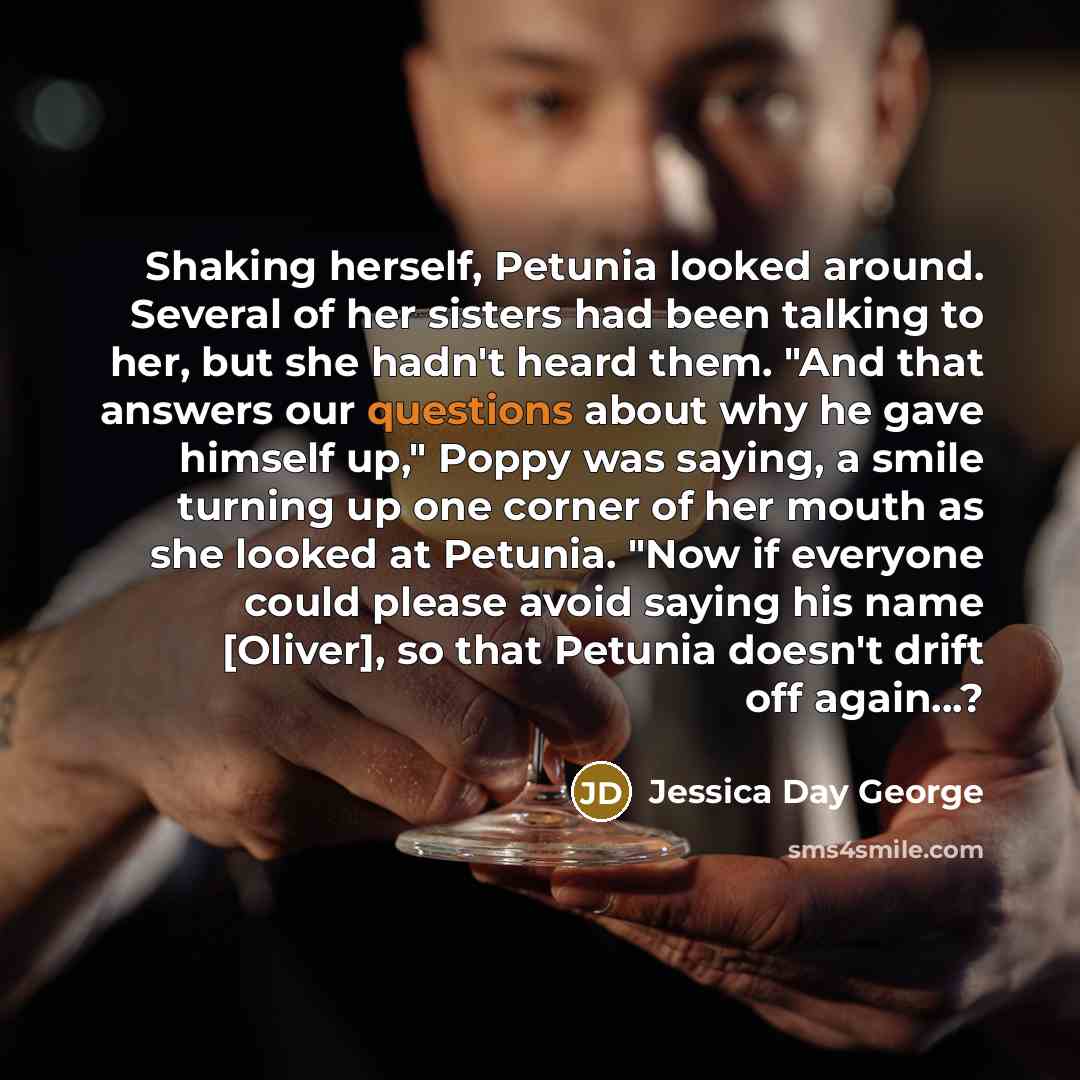“Shaking herself, Petunia looked around. Several of her sisters had been talking to her, but she hadn't heard them. "And that answers our questions about why he gave himself up," Poppy was saying, a smile turning up one corner of her mouth as she looked at Petunia. "Now if everyone could please…” quote by Jessica Day George