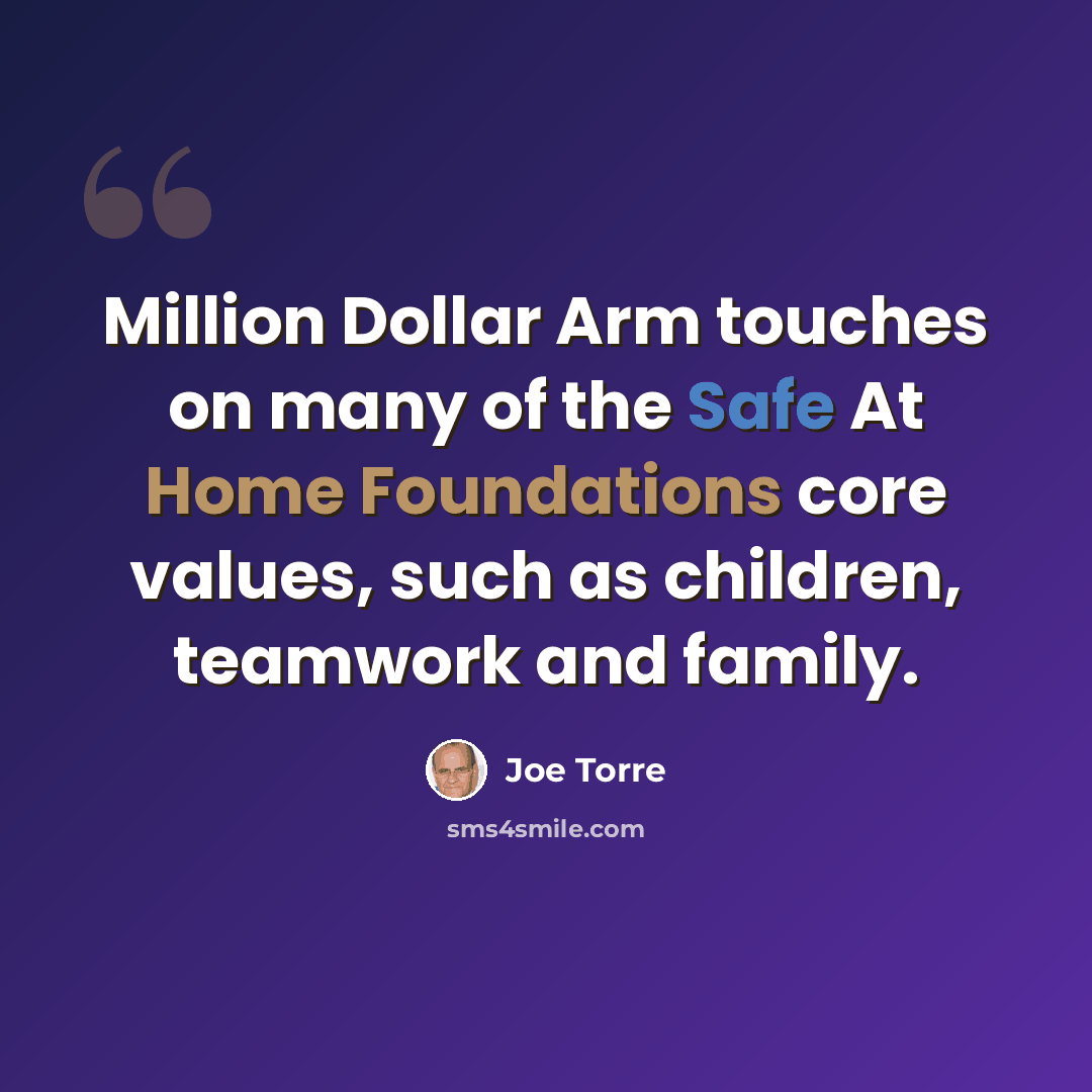 “Million Dollar Arm touches on many of the Safe At Home Foundations core values, such as children, teamwork and family.” quote by Joe Torre