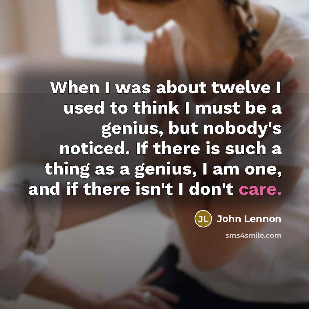 “When I was about twelve I used to think I must be a genius, but nobody's noticed. If there is such a thing as a genius, I am one, and if there isn't I don't care.” quote by John Lennon