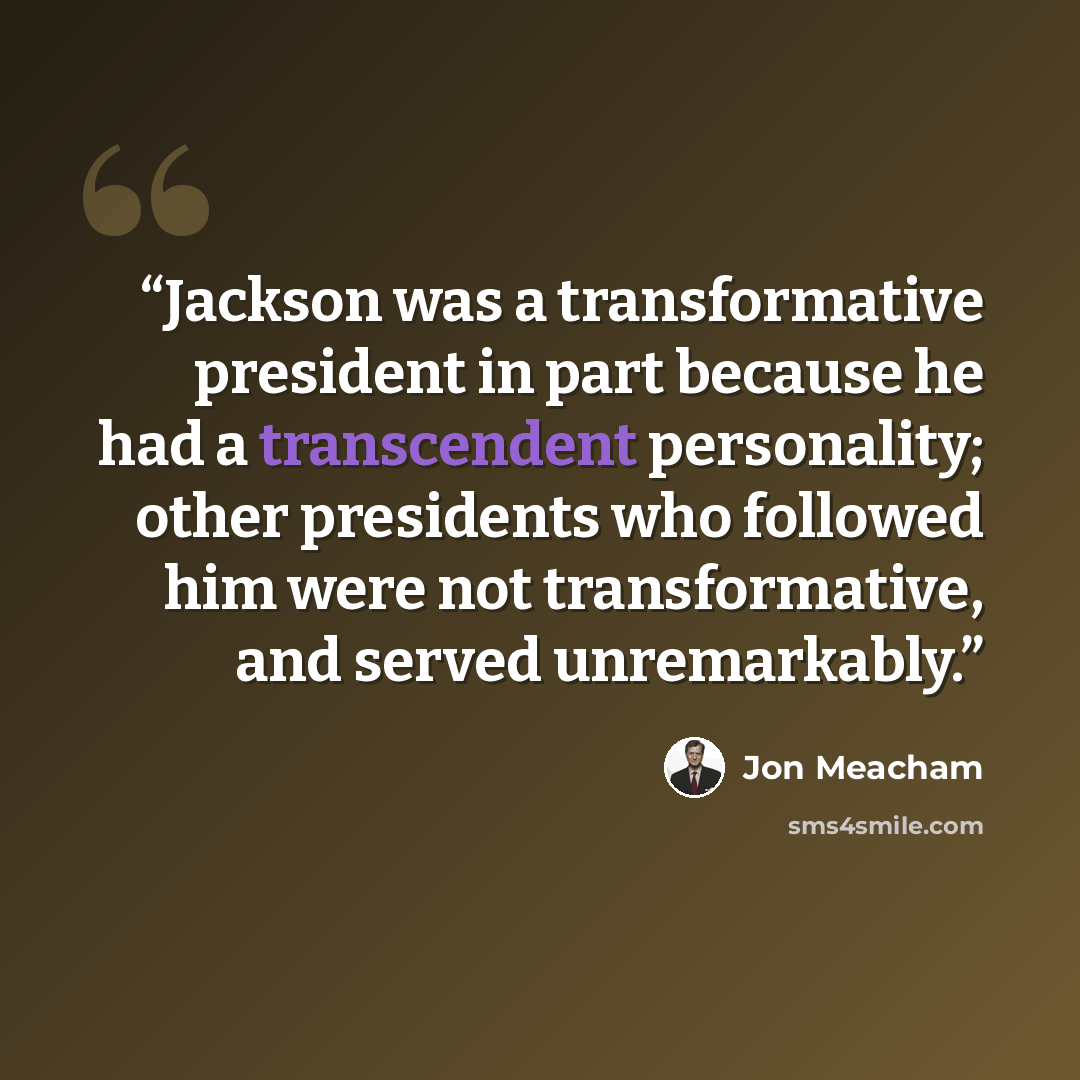 “Jackson was a transformative president in part because he had a transcendent personality; other presidents who followed him were not transformative, and served unremarkably.” quote by Jon Meacham