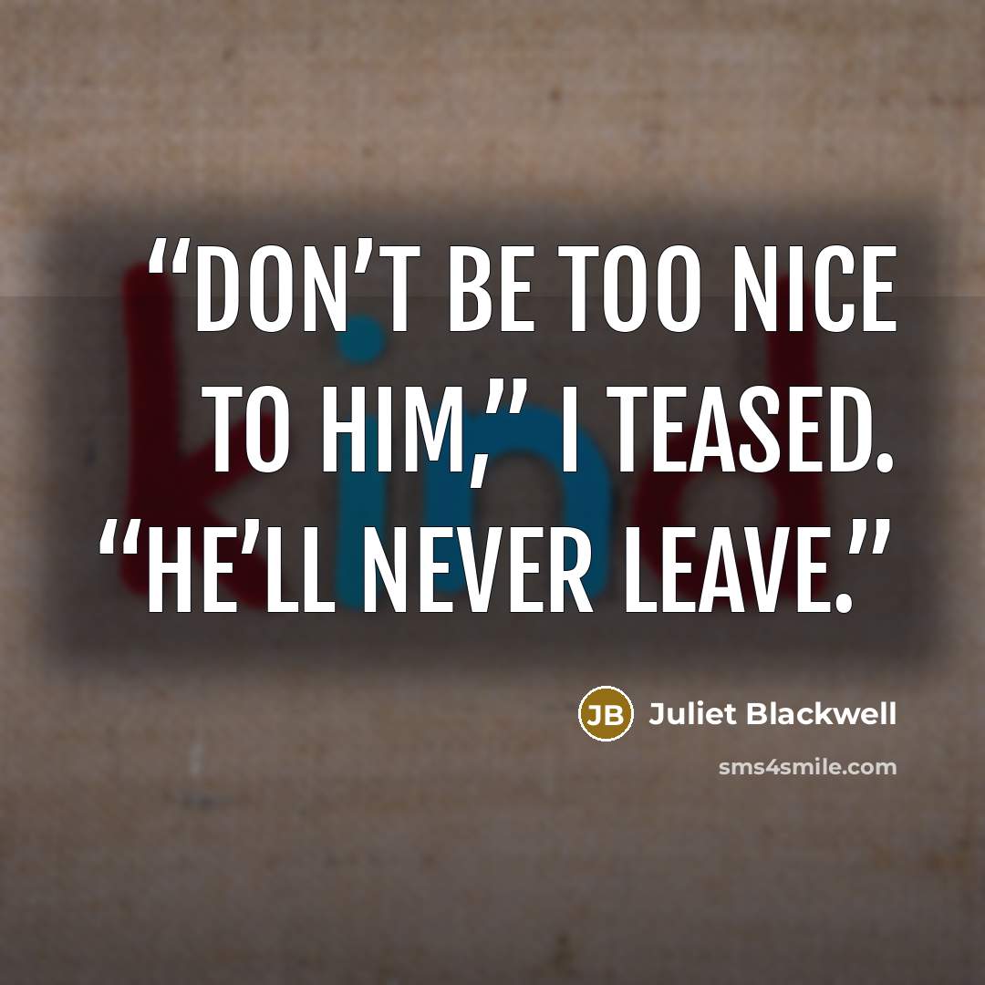 “Don’t be too nice to him,” I teased. “He’ll never leave.” quote by Juliet Blackwell