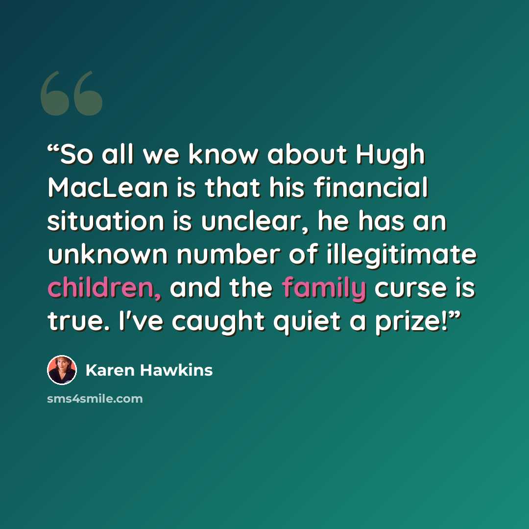 “So all we know about Hugh MacLean is that his financial situation is unclear, he has an unknown number of illegitimate children, and the family curse is true. I've caught quiet a prize!” quote by Karen Hawkins