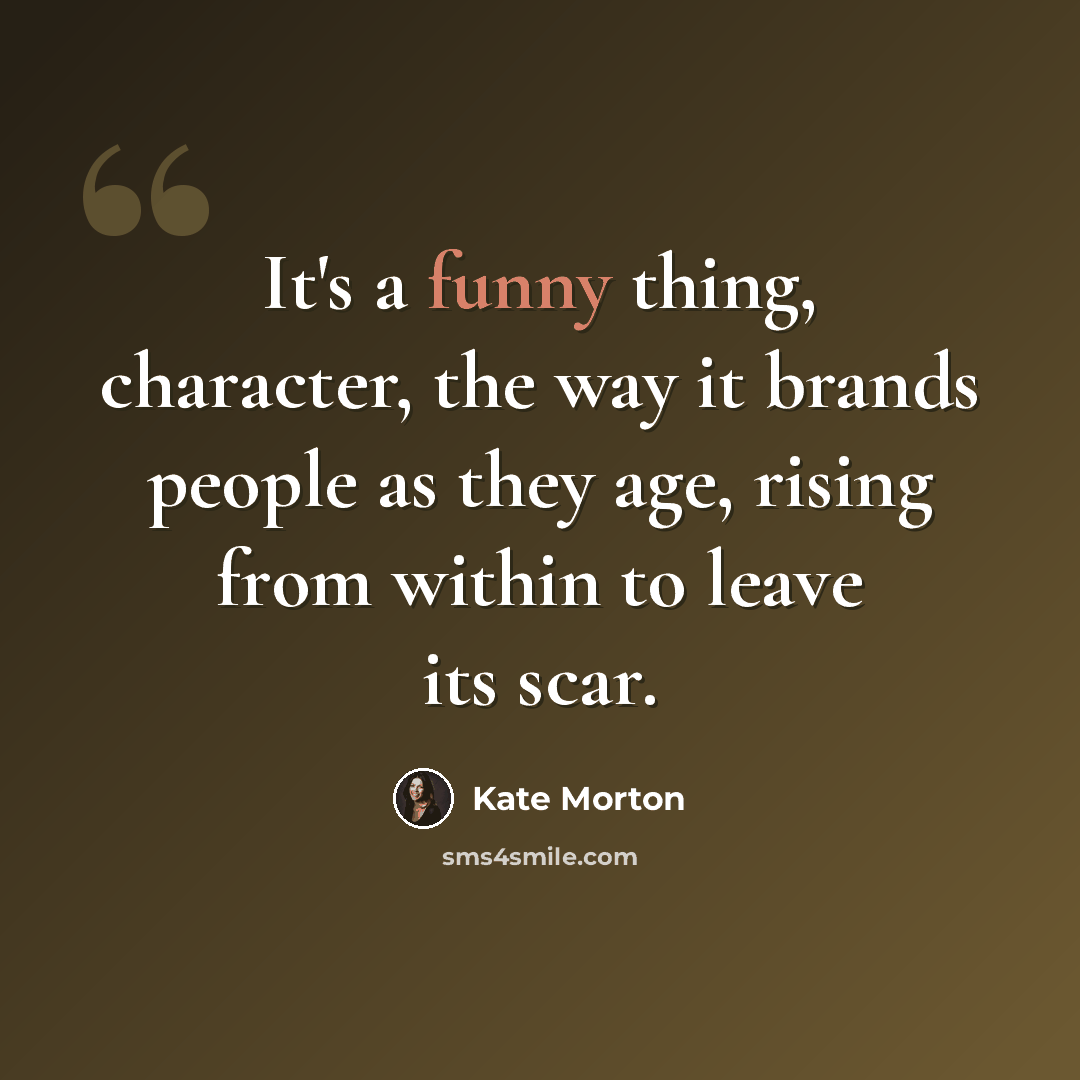 “It's a funny thing, character, the way it brands people as they age, rising from within to leave its scar.” quote by Kate Morton