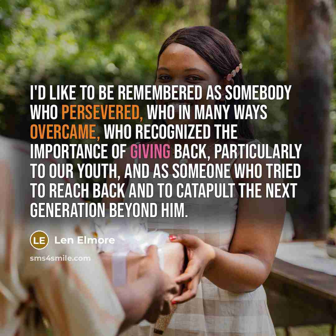 “I'd like to be remembered as somebody who persevered, who in many ways overcame, who recognized the importance of giving back, particularly to our youth, and as someone who tried to reach back and to catapult the next generation beyond him.” quote by Len Elmore