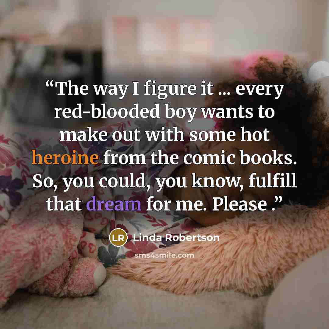 “The way I figure it ... every red-blooded boy wants to make out with some hot heroine from the comic books. So, you could, you know, fulfill that dream for me. Please .” quote by Linda Robertson