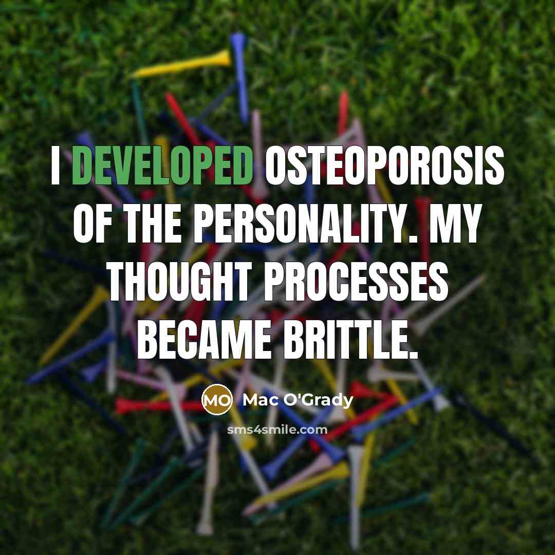 “I developed osteoporosis of the personality. My thought processes became brittle.” quote by Mac O'Grady