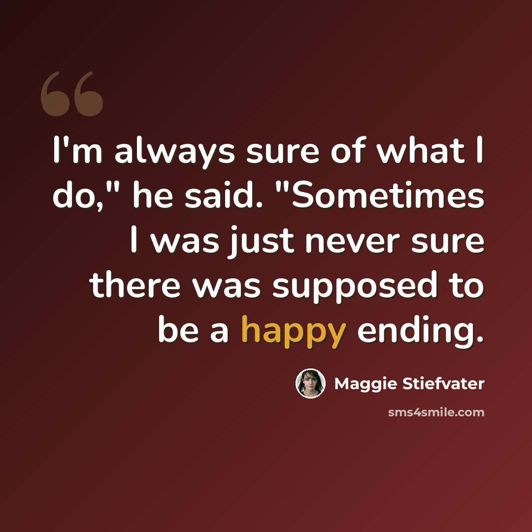 “I'm always sure of what I do," he said. "Sometimes I was just never sure there was supposed to be a happy ending.” quote by Maggie Stiefvater