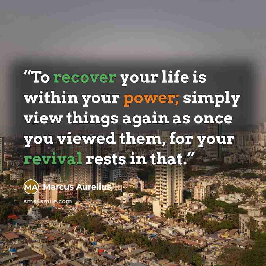 “To recover your life is within your power; simply view things again as once you viewed them, for your revival rests in that.” quote by Marcus Aurelius