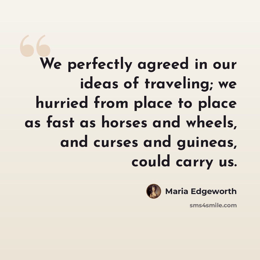 “We perfectly agreed in our ideas of traveling; we hurried from place to place as fast as horses and wheels, and curses and guineas, could carry us.” quote by Maria Edgeworth