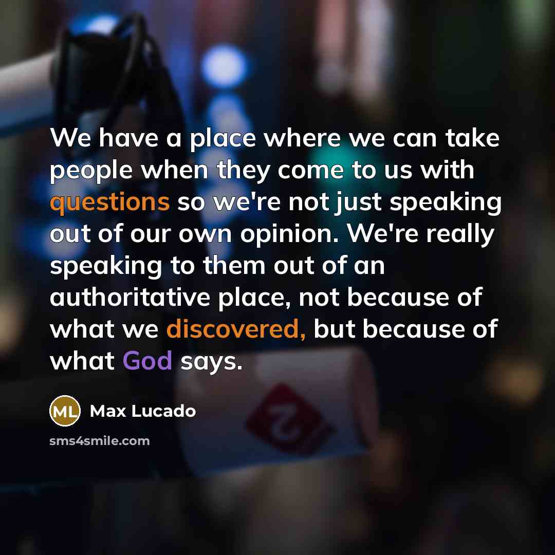 “We have a place where we can take people when they come to us with questions so we're not just speaking out of our own opinion. We're really speaking to them out of an authoritative place, not because of what we discovered, but because of what God says.” quote by Max Lucado