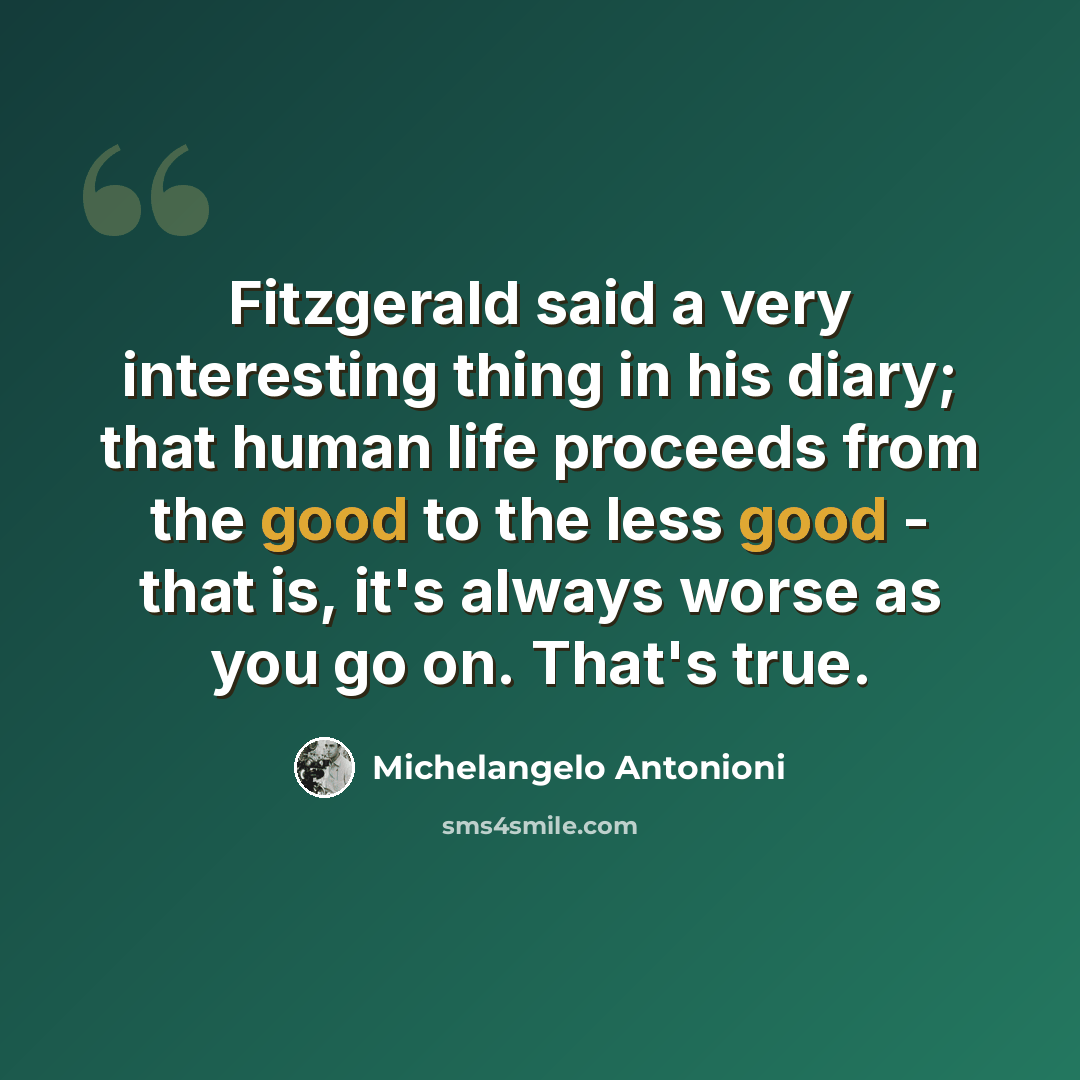 “Fitzgerald said a very interesting thing in his diary; that human life proceeds from the good to the less good - that is, it's always worse as you go on. That's true.” quote by Michelangelo Antonioni