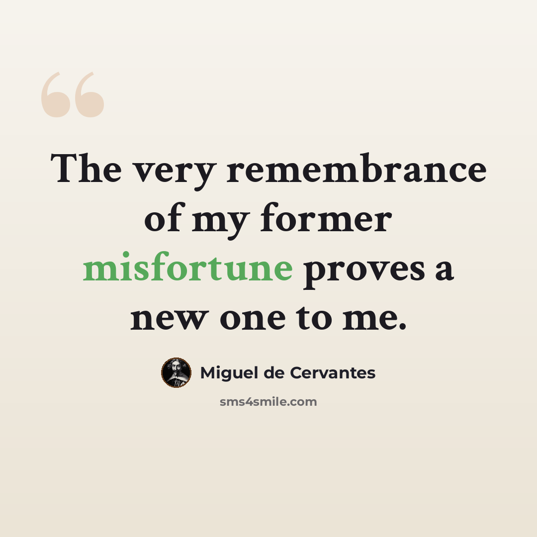 “The very remembrance of my former misfortune proves a new one to me.” quote by Miguel de Cervantes
