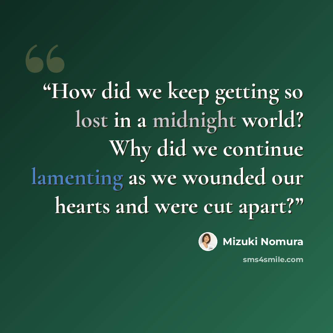 “How did we keep getting so lost in a midnight world? Why did we continue lamenting as we wounded our hearts and were cut apart?” quote by Mizuki Nomura