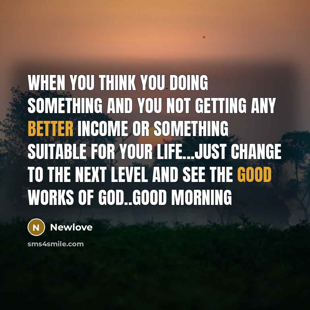 “When You Think You Doing Something And You Not Getting Any Better Income Or something Suitable For Your Life...Just Change To The Next Level And See The Good Works Of God..Good Morning” quote by Newlove