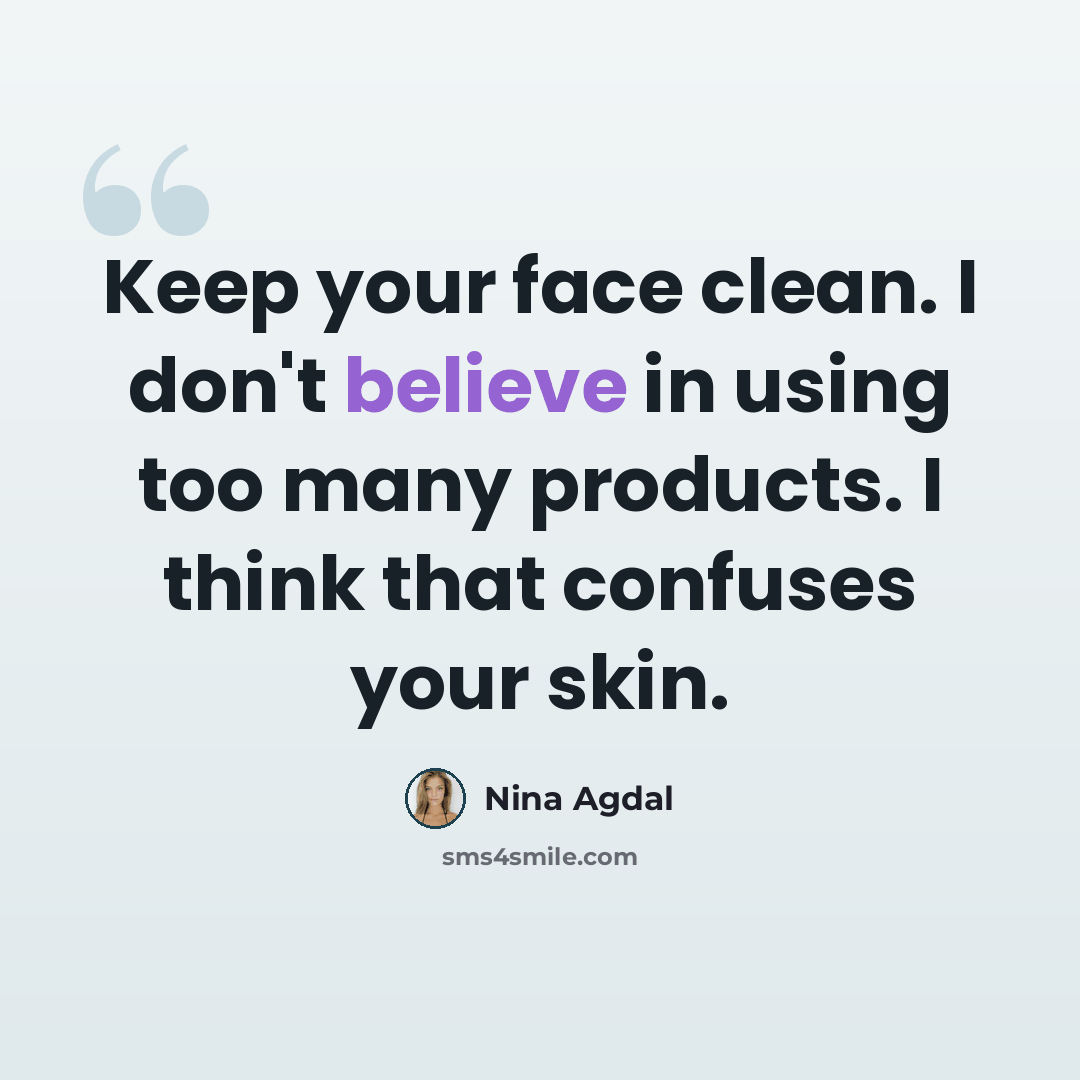 “Keep your face clean. I don't believe in using too many products. I think that confuses your skin.” quote by Nina Agdal