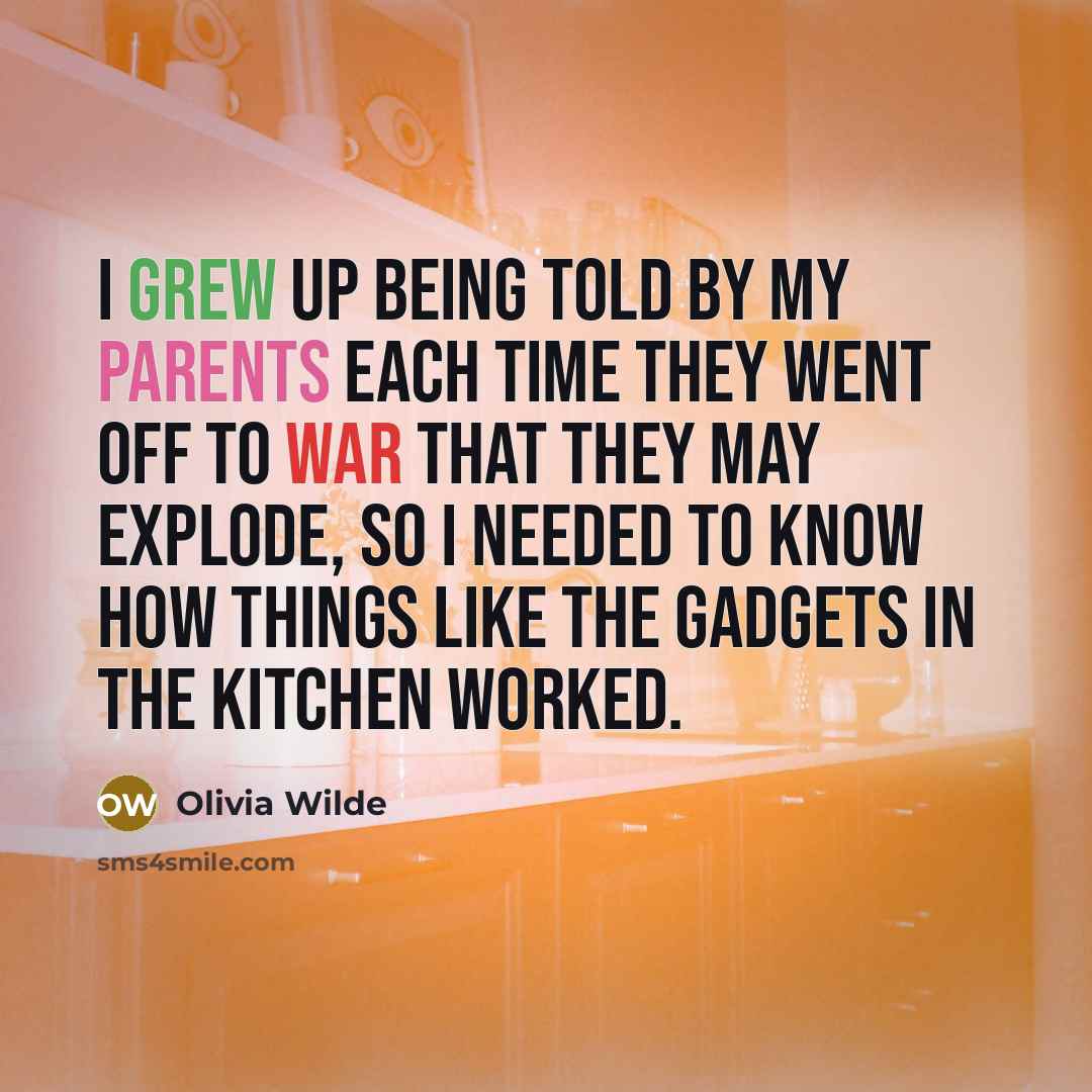 “I grew up being told by my parents each time they went off to war that they may explode, so I needed to know how things like the gadgets in the kitchen worked.” quote by Olivia Wilde