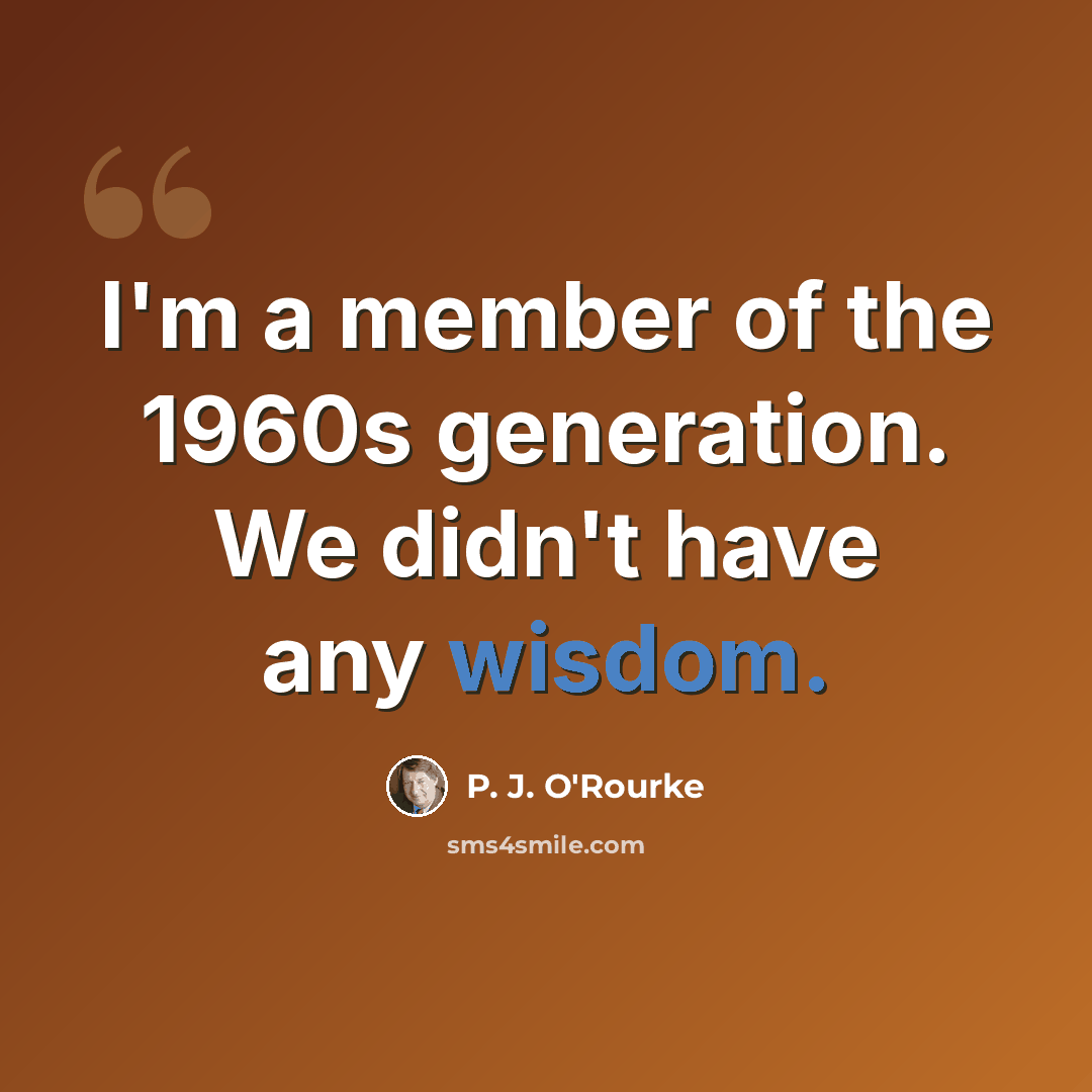 “I'm a member of the 1960s generation. We didn't have any wisdom.” quote by P. J. O'Rourke