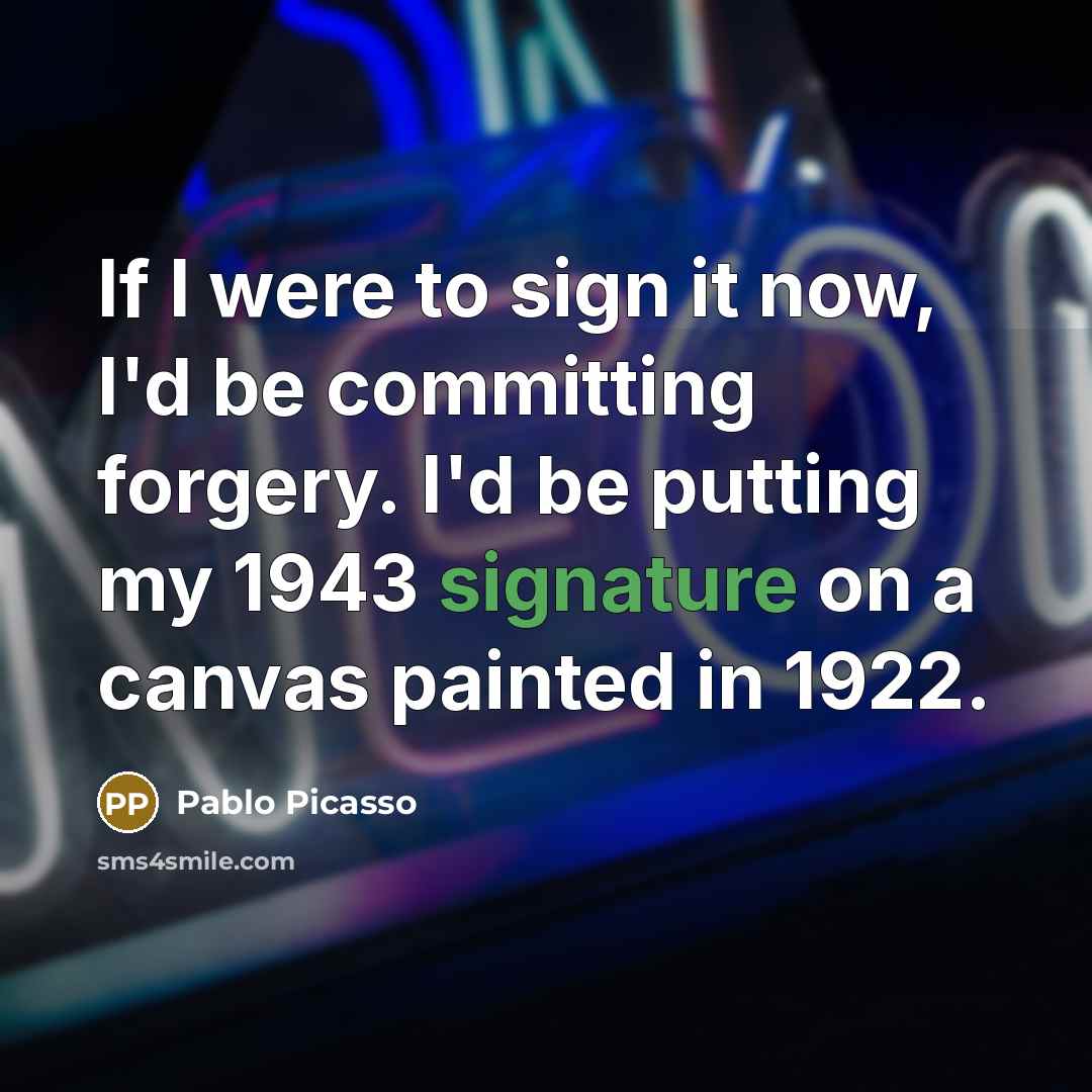 “If I were to sign it now, I'd be committing forgery. I'd be putting my 1943 signature on a canvas painted in 1922.” quote by Pablo Picasso