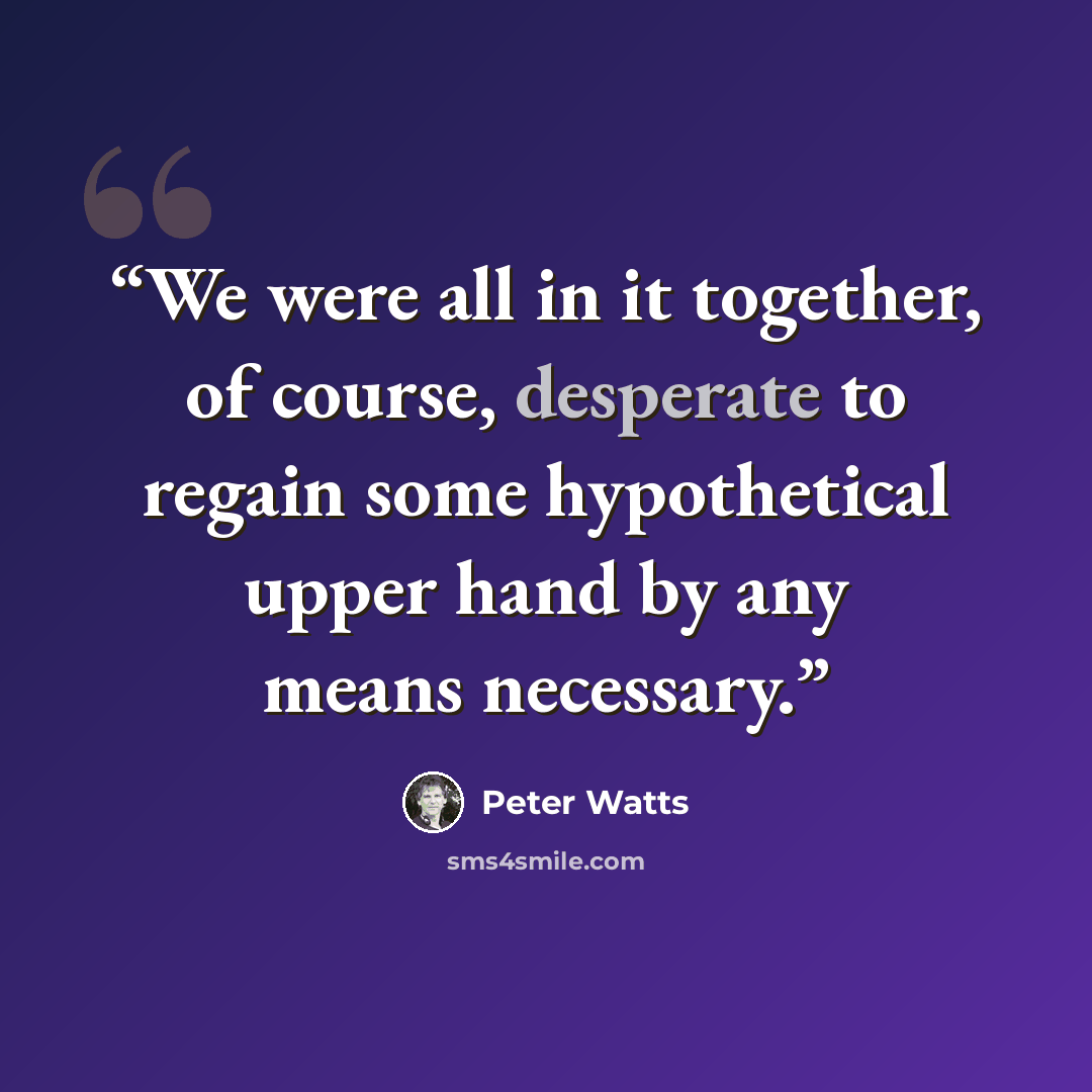 “We were all in it together, of course, desperate to regain some hypothetical upper hand by any means necessary.” quote by Peter Watts