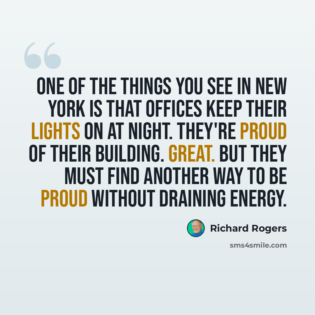 “One of the things you see in New York is that offices keep their lights on at night. They're proud of their building. Great. But they must find another way to be proud without draining energy.” quote by Richard Rogers