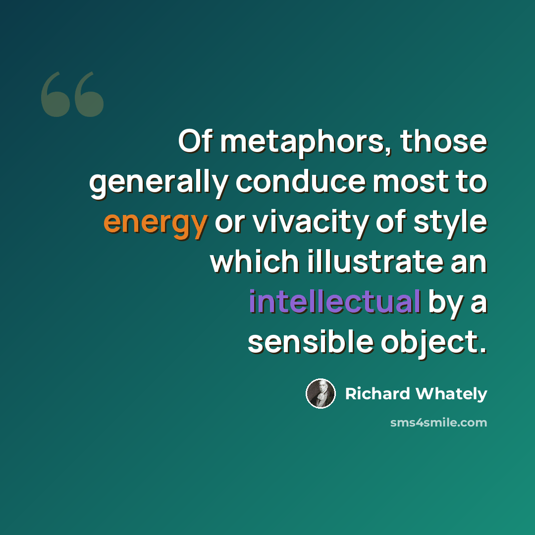 “Of metaphors, those generally conduce most to energy or vivacity of style which illustrate an intellectual by a sensible object.” quote by Richard Whately