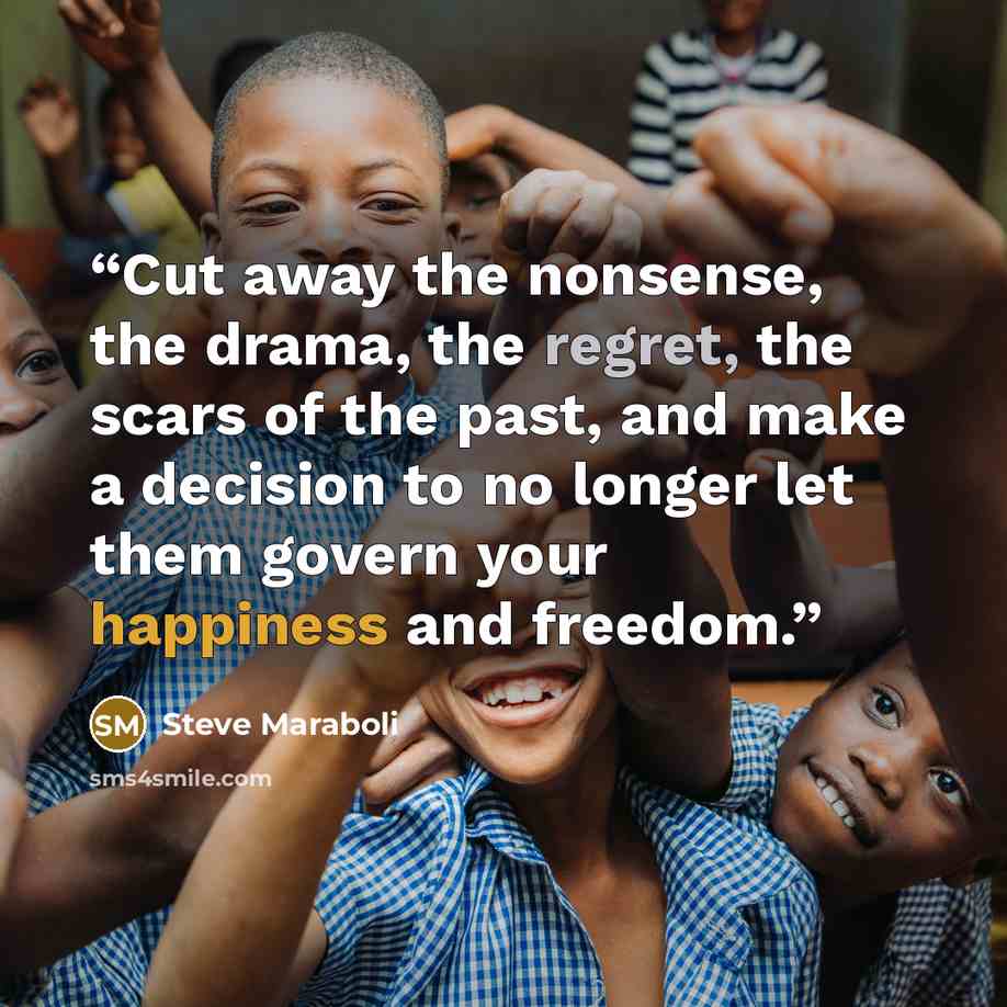 “Cut away the nonsense, the drama, the regret, the scars of the past, and make a decision to no longer let them govern your happiness and freedom.” quote by Steve Maraboli