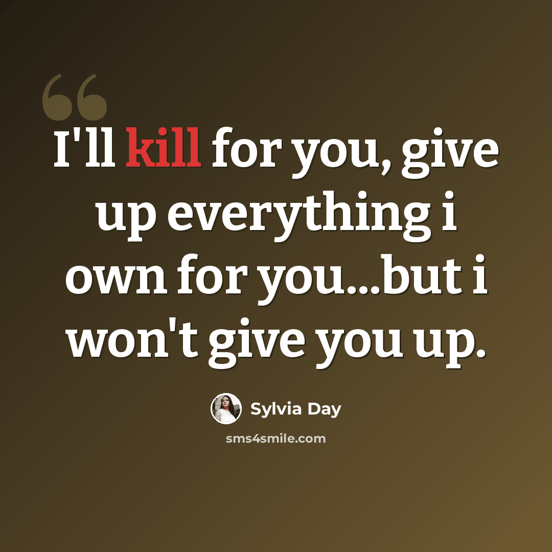 “I'll kill for you, give up everything i own for you...but i won't give you up.” quote by Sylvia Day