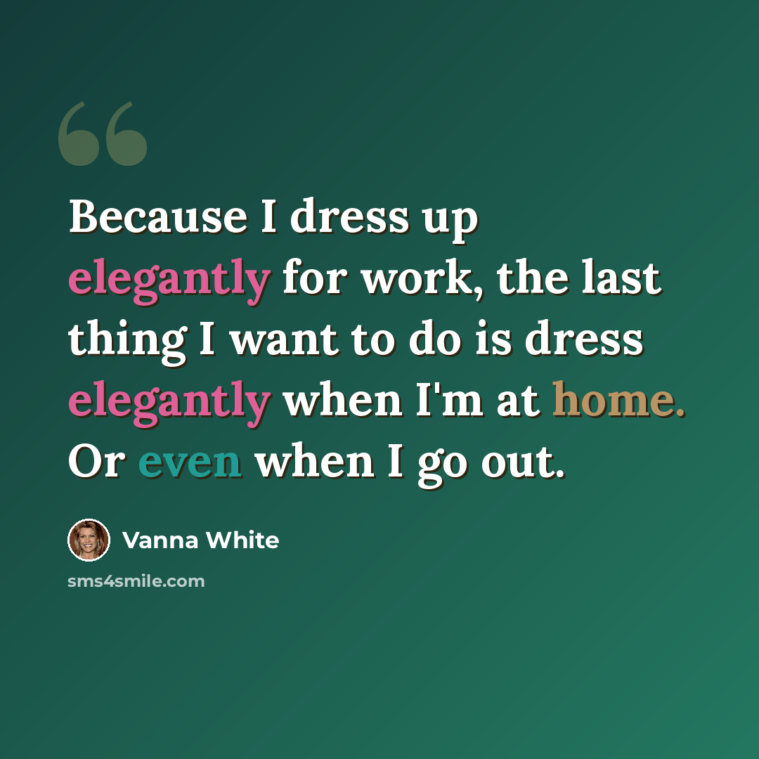 “Because I dress up elegantly for work, the last thing I want to do is dress elegantly when I'm at home. Or even when I go out.” quote by Vanna White