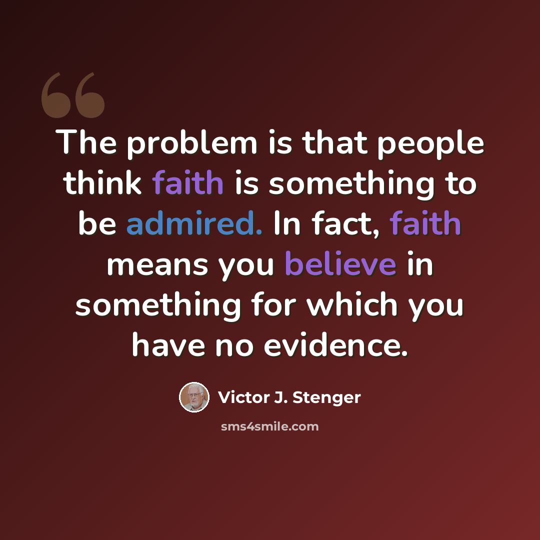 “The problem is that people think faith is something to be admired. In fact, faith means you believe in something for which you have no evidence.” quote by Victor J. Stenger