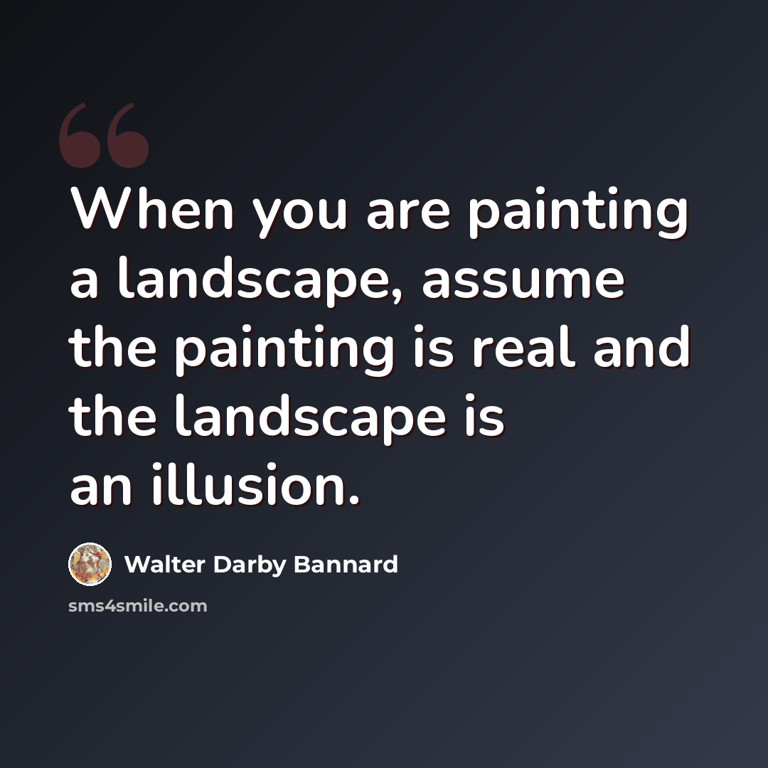 “When you are painting a landscape, assume the painting is real and the landscape is an illusion.” quote by Walter Darby Bannard