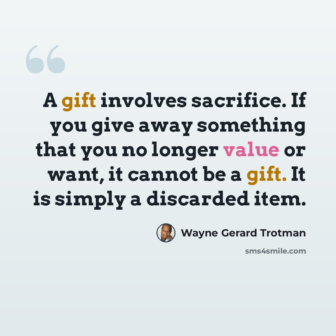 “A gift involves sacrifice. If you give away something that you no longer value or want, it cannot be a gift. It is simply a discarded item.” quote by Wayne Gerard Trotman